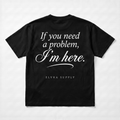 IF YOU NEED A PROBLEM, I'M HERE. - T SHIRT